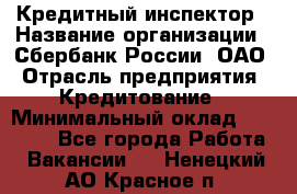 Кредитный инспектор › Название организации ­ Сбербанк России, ОАО › Отрасль предприятия ­ Кредитование › Минимальный оклад ­ 40 000 - Все города Работа » Вакансии   . Ненецкий АО,Красное п.